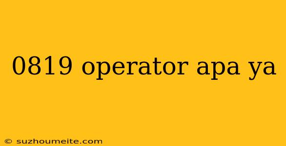 0819 Operator Apa Ya