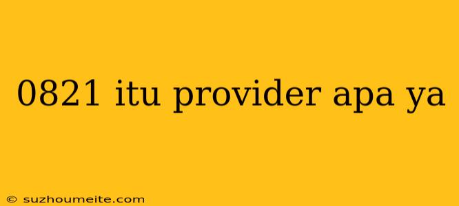 0821 Itu Provider Apa Ya