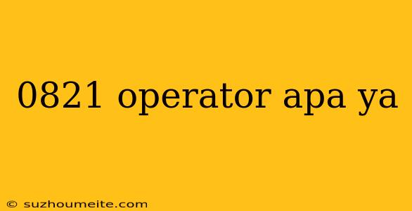 0821 Operator Apa Ya