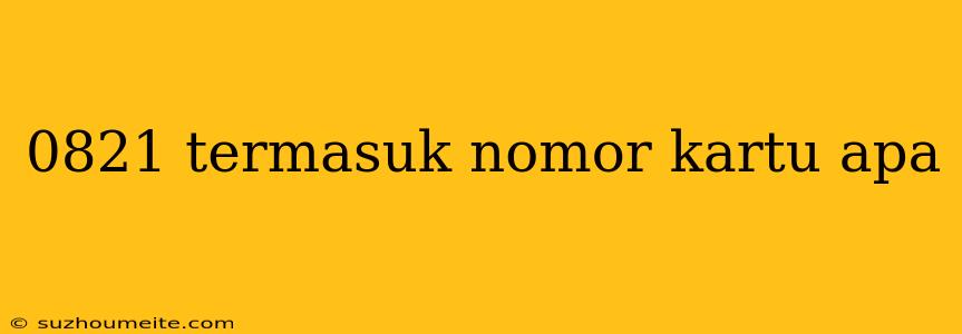 0821 Termasuk Nomor Kartu Apa