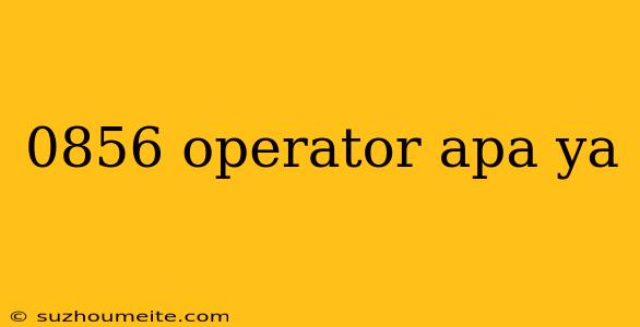 0856 Operator Apa Ya