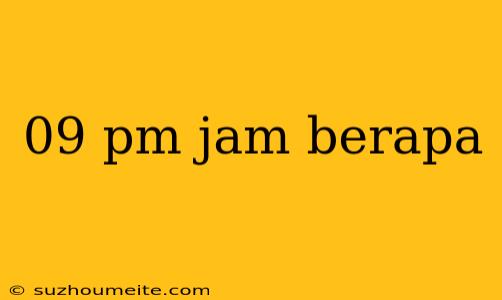 09 Pm Jam Berapa