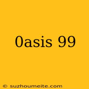 0asis 99