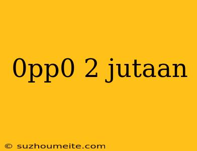 0pp0 2 Jutaan