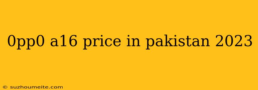 0pp0 A16 Price In Pakistan 2023