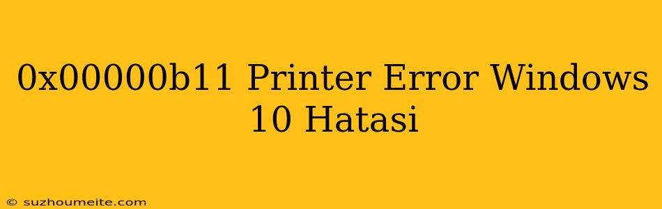 0x00000b11 Printer Error Windows 10 Hatası