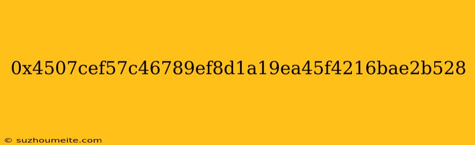 0x4507cef57c46789ef8d1a19ea45f4216bae2b528