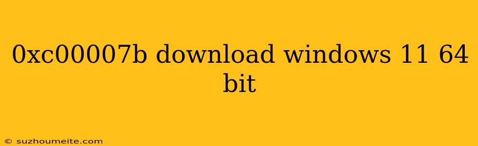 0xc00007b Download Windows 11 64 Bit