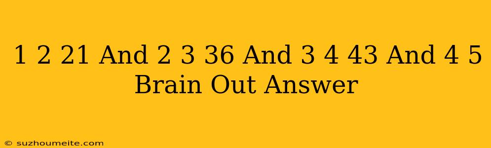 1+2=21 And 2+3=36 And 3+4=43 And 4+5= Brain Out Answer