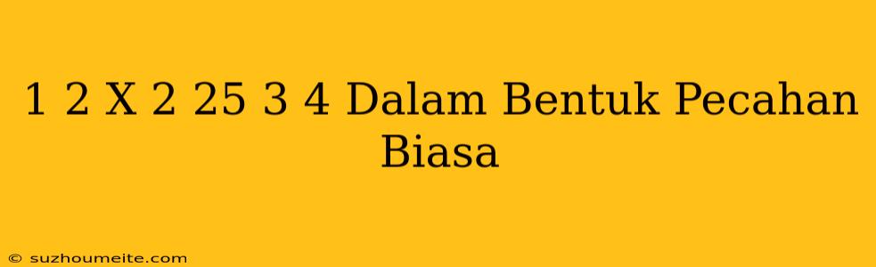 1/ 2 X 2 25 3/4 Dalam Bentuk Pecahan Biasa