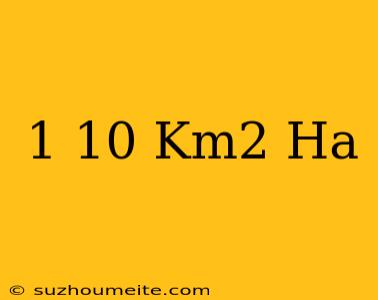 1/10 Km2 = Ha