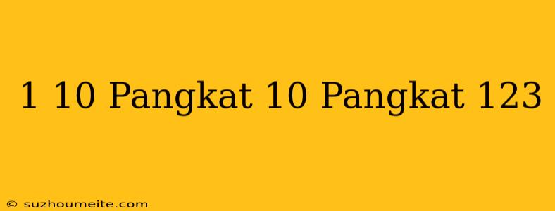 1/10 Pangkat 10 Pangkat 123