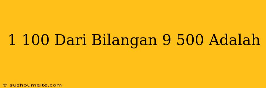 1/100 Dari Bilangan 9.500 Adalah