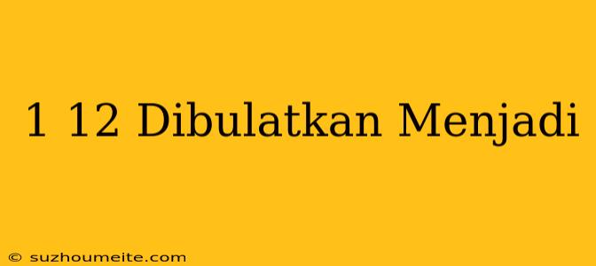 1/12 Dibulatkan Menjadi