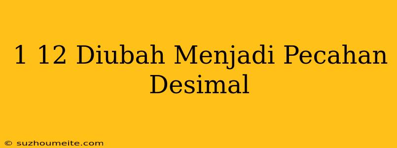 1/12 Diubah Menjadi Pecahan Desimal