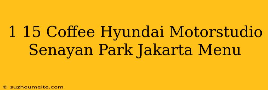 1/15 Coffee Hyundai Motorstudio Senayan Park Jakarta Menu