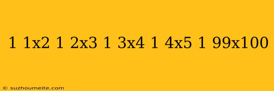 1/1x2 + 1/2x3 + 1/3x4 + 1/4x5 + 1/99x100 =