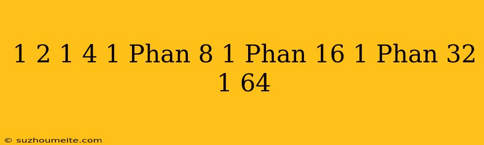 1/2 + 1/4 + 1 Phần 8 + 1 Phần 16 + 1 Phần 32 + 1/64