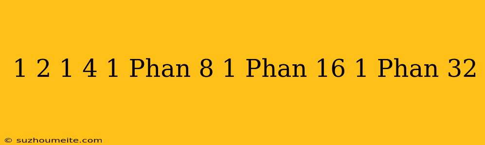 1/2 + 1/4 + 1 Phần 8 + 1 Phần 16 + 1 Phần 32