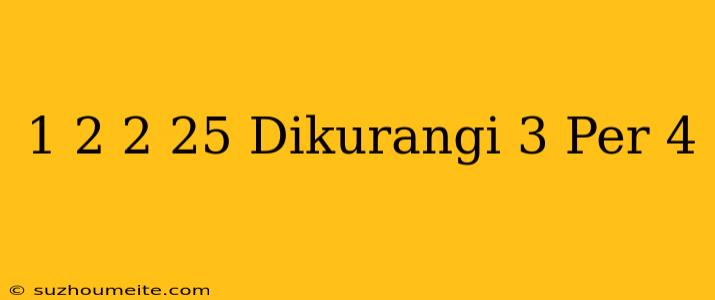 1/2 + 2 25 Dikurangi 3 Per 4