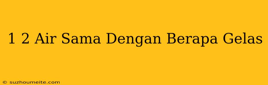 1/2 Air Sama Dengan Berapa Gelas