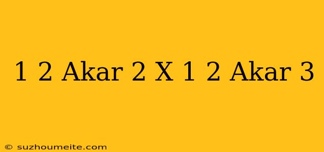 1/2 Akar 2 X 1/2 Akar 3