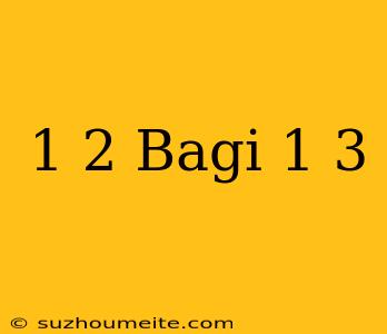 1/2 Bagi 1/3