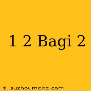 1/2 Bagi 2