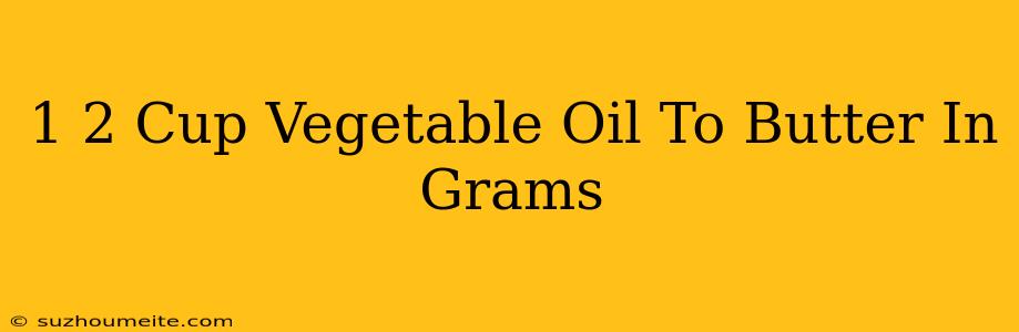 1/2 Cup Vegetable Oil To Butter In Grams