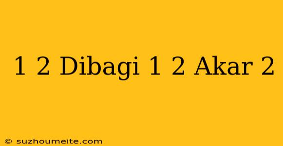 1/2 Dibagi 1/2 Akar 2