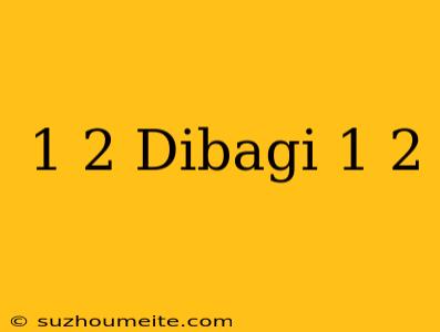 1/2 Dibagi 1/2