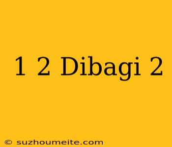 1/2 Dibagi 2