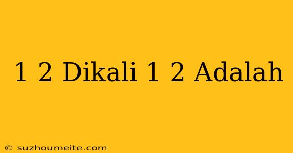 1/2 Dikali 1/2 Adalah