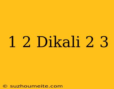 1/2 Dikali 2/3