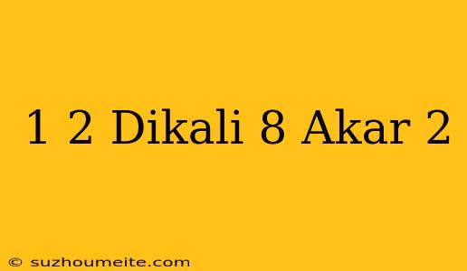 1/2 Dikali 8 Akar 2