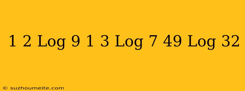 1/2 Log 9 . 1/3 Log 7 . 49 Log 32