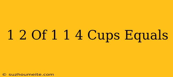 1/2 Of 1 1/4 Cups Equals