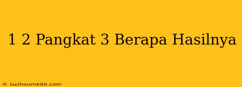 1/2 Pangkat 3 Berapa Hasilnya