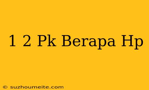 1/2 Pk Berapa Hp