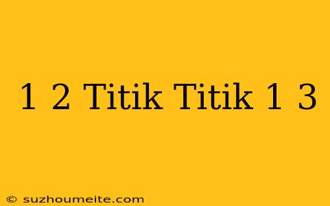 1/2 Titik-titik 1/3