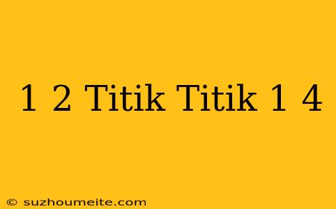 1/2 Titik-titik 1/4