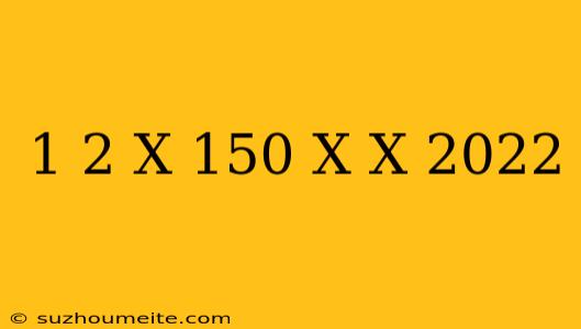 1/2 X + 150 X X = 2022