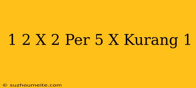 1/2 X = 2 Per 5 X Kurang 1