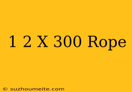 1/2 X 300 Rope