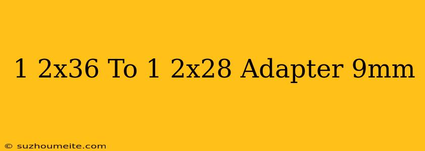 1/2x36 To 1/2x28 Adapter 9mm