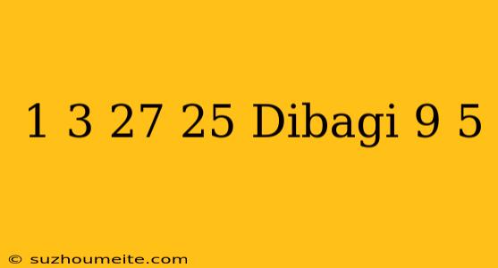 1/3+27/25 Dibagi 9/5