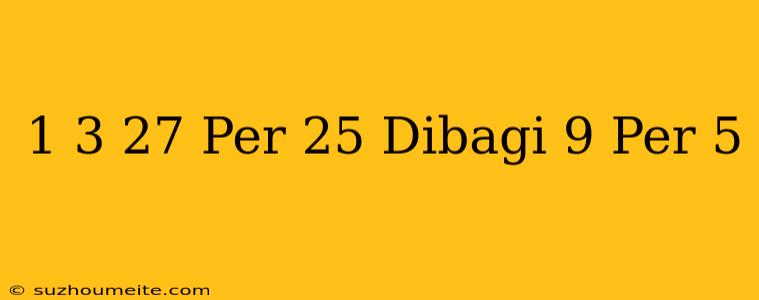 1/3 + 27 Per 25 Dibagi 9 Per 5