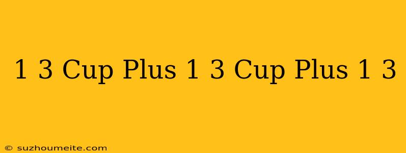 1/3 Cup Plus 1/3 Cup Plus 1/3