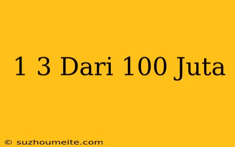 1/3 Dari 100 Juta