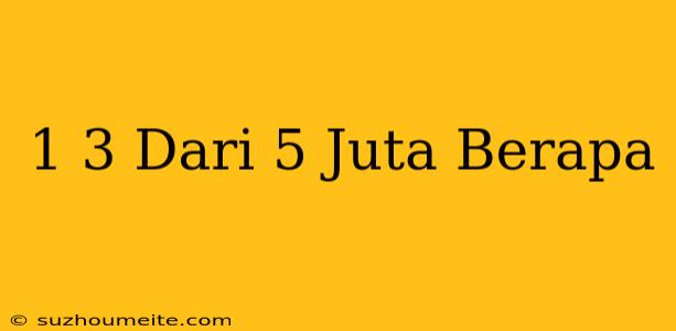 1/3 Dari 5 Juta Berapa